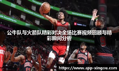 公牛队与火箭队精彩对决全场比赛视频回顾与精彩瞬间分析